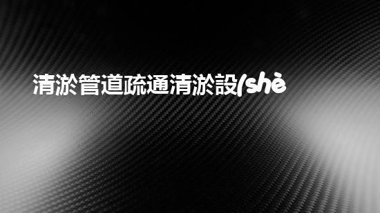清淤管道疏通清淤設(shè)備高效疏通技術(shù)管道暢通無阻的秘密！